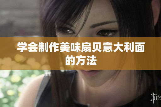 學(xué)會(huì)制作美味扇貝意大利面的方法