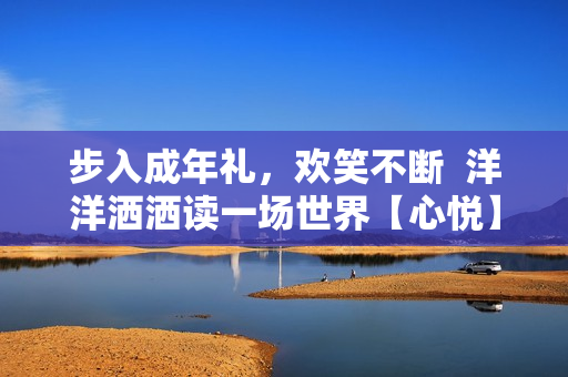 步入成年禮，歡笑不斷  洋洋灑灑讀一場(chǎng)世界【心悅】 
