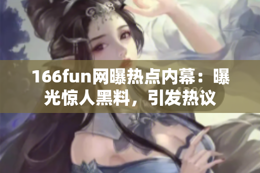 166fun網(wǎng)曝?zé)狳c(diǎn)內(nèi)幕：曝光驚人黑料，引發(fā)熱議