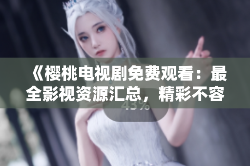 《櫻桃電視劇免費觀看：最全影視資源匯總，精彩不容錯過！》