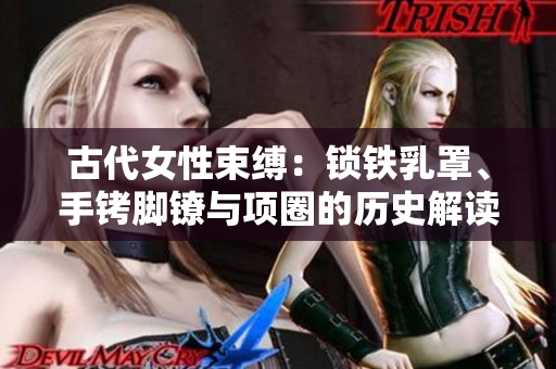 古代女性束縛：鎖鐵乳罩、手銬腳鐐與項(xiàng)圈的歷史解讀