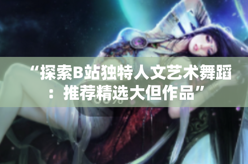 “探索B站獨(dú)特人文藝術(shù)舞蹈：推薦精選大但作品”