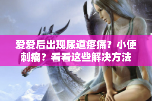 愛愛后出現(xiàn)尿道疼痛？小便刺痛？看看這些解決方法