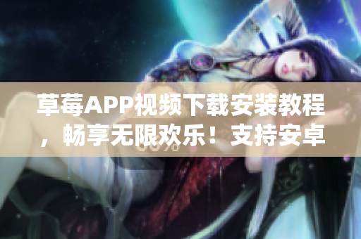 草莓APP視頻下載安裝教程，暢享無限歡樂！支持安卓系統(tǒng)，在蘇州地區(qū)流暢使用