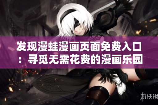 發(fā)現(xiàn)漫蛙漫畫頁面免費入口：尋覓無需花費的漫畫樂園
