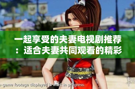 一起享受的夫妻電視劇推薦：適合夫妻共同觀看的精彩劇集推薦