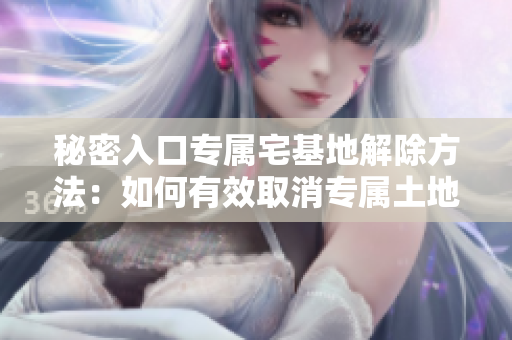 秘密入口專屬宅基地解除方法：如何有效取消專屬土地使用權(quán)