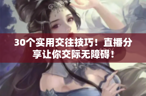30個實用交往技巧！直播分享讓你交際無障礙！