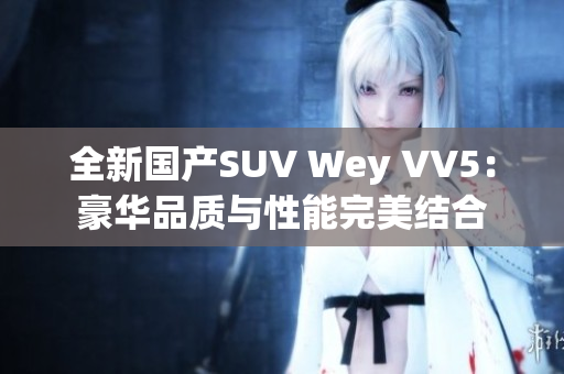 全新國產(chǎn)SUV Wey VV5：豪華品質(zhì)與性能完美結(jié)合