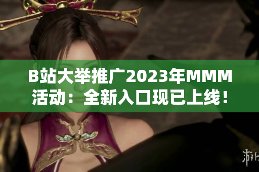 B站大舉推廣2023年MMM活動(dòng)：全新入口現(xiàn)已上線！