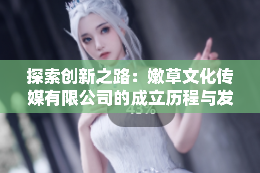 探索創(chuàng)新之路：嫩草文化傳媒有限公司的成立歷程與發(fā)展脈絡(luò)