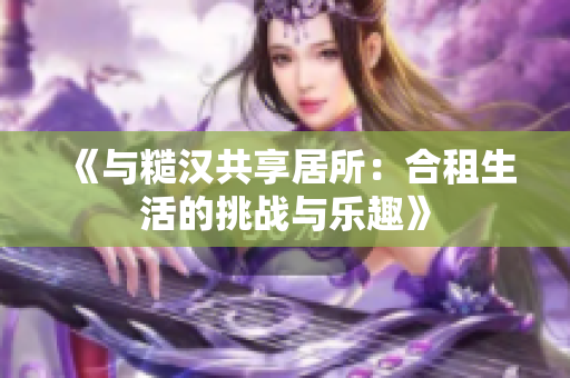 《與糙漢共享居所：合租生活的挑戰(zhàn)與樂趣》