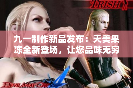九一制作新品發(fā)布：天美果凍全新登場(chǎng)，讓您品味無(wú)窮的美味享受