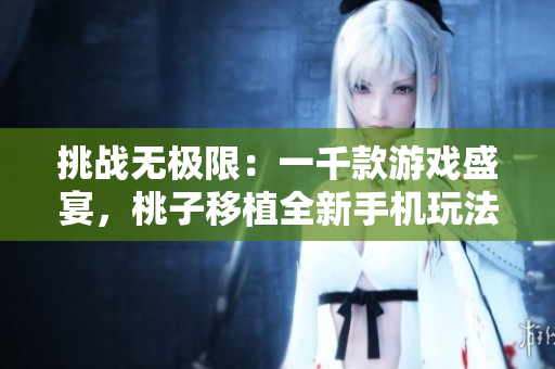 挑戰(zhàn)無(wú)極限：一千款游戲盛宴，桃子移植全新手機(jī)玩法震撼登場(chǎng)！