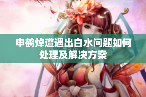 申鶴焯遭遇出白水問(wèn)題如何處理及解決方案