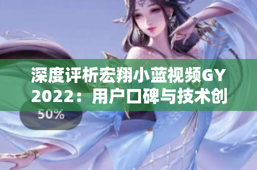 深度評(píng)析宏翔小藍(lán)視頻GY2022：用戶(hù)口碑與技術(shù)創(chuàng)新并存的評(píng)價(jià)