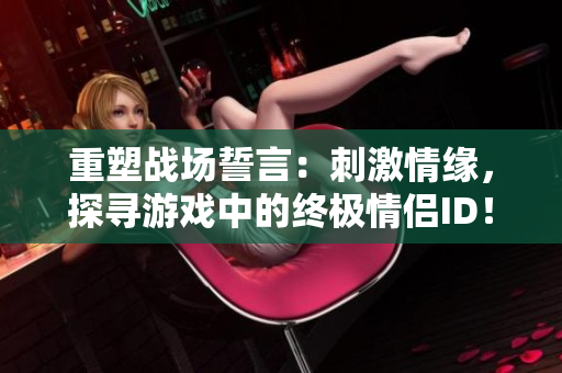 重塑戰(zhàn)場誓言：刺激情緣，探尋游戲中的終極情侶ID！