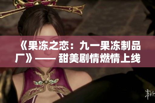 《果凍之戀：九一果凍制品廠》—— 甜美劇情燃情上線!