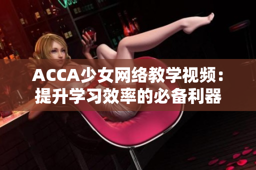 ACCA少女網(wǎng)絡教學視頻：提升學習效率的必備利器