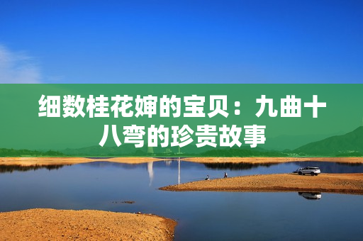 細(xì)數(shù)桂花嬸的寶貝：九曲十八彎的珍貴故事