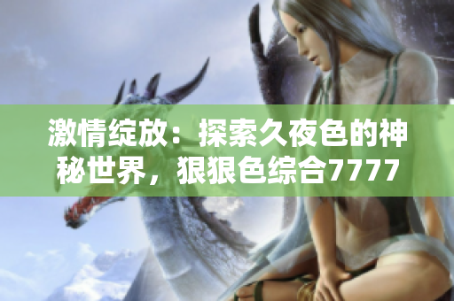 激情綻放：探索久夜色的神秘世界，狠狠色綜合7777引領(lǐng)你走進(jìn)撩人心弦的體驗(yàn)