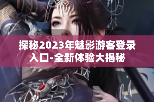 探秘2023年魅影游客登錄入口-全新體驗(yàn)大揭秘