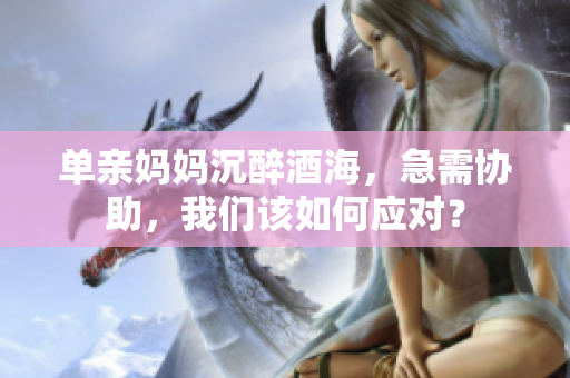 單親媽媽沉醉酒海，急需協(xié)助，我們該如何應(yīng)對？