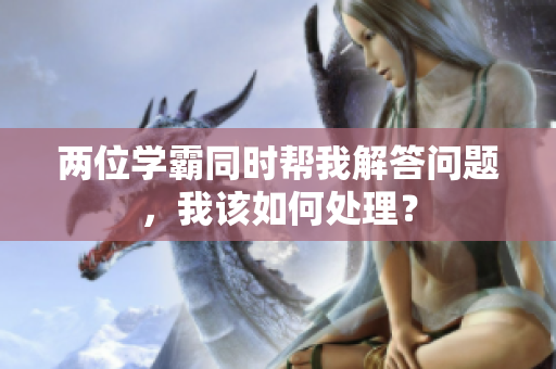 兩位學(xué)霸同時(shí)幫我解答問(wèn)題，我該如何處理？
