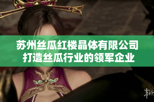 蘇州絲瓜紅樓晶體有限公司 打造絲瓜行業(yè)的領軍企業(yè)