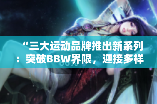 “三大運動品牌推出新系列：突破BBW界限，迎接多樣體型時代！”