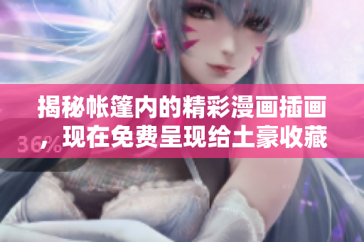 揭秘帳篷內(nèi)的精彩漫畫插畫，現(xiàn)在免費呈現(xiàn)給土豪收藏家