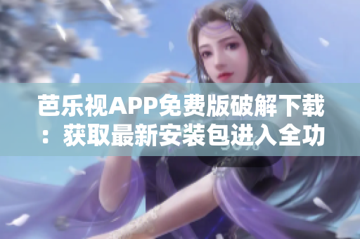 芭樂(lè)視APP免費(fèi)版破解下載：獲取最新安裝包進(jìn)入全功能體驗(yàn)