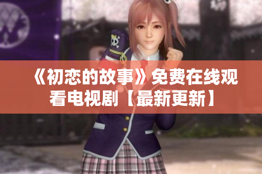 《初戀的故事》免費(fèi)在線觀看電視劇【最新更新】