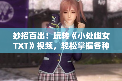 妙招百出！玩轉(zhuǎn)《小處雌女TXT》視頻，輕松掌握各種姿勢(shì)技巧