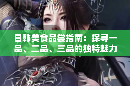 日韓美食品嘗指南：探尋一品、二品、三品的獨(dú)特魅力