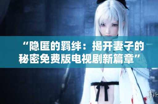 “隱匿的羈絆：揭開妻子的秘密免費(fèi)版電視劇新篇章”