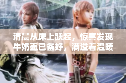 清晨從床上躍起，驚喜發(fā)現(xiàn)牛奶壺已備好，滿溢著溫暖的問候與美好期待