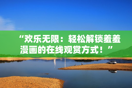 “歡樂無限：輕松解鎖羞羞漫畫的在線觀賞方式！”