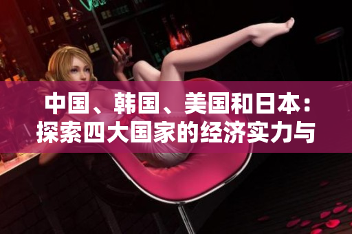 中國、韓國、美國和日本：探索四大國家的經(jīng)濟實力與全球影響力對比