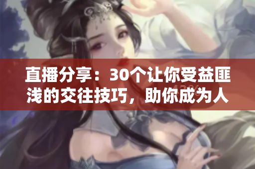 直播分享：30個讓你受益匪淺的交往技巧，助你成為人際關系達人