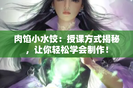 肉餡小水餃：授課方式揭秘，讓你輕松學會制作！