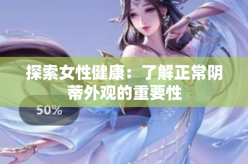 探索女性健康：了解正常陰蒂外觀的重要性