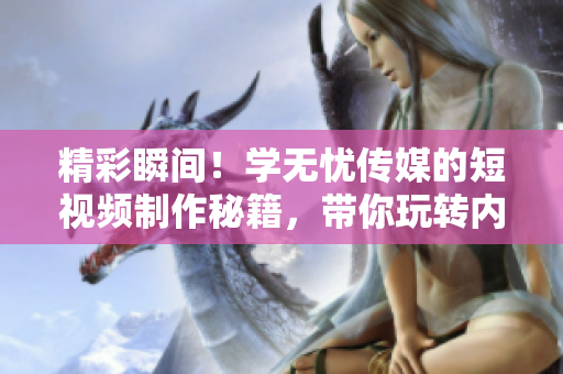 精彩瞬間！學(xué)無憂傳媒的短視頻制作秘籍，帶你玩轉(zhuǎn)內(nèi)容創(chuàng)作
