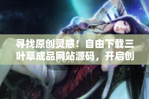 尋找原創(chuàng)靈感！自由下載三葉草成品網(wǎng)站源碼，開啟創(chuàng)業(yè)之旅