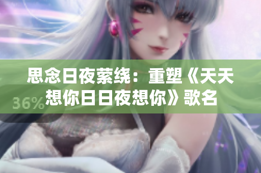 思念日夜縈繞：重塑《天天想你日日夜想你》歌名
