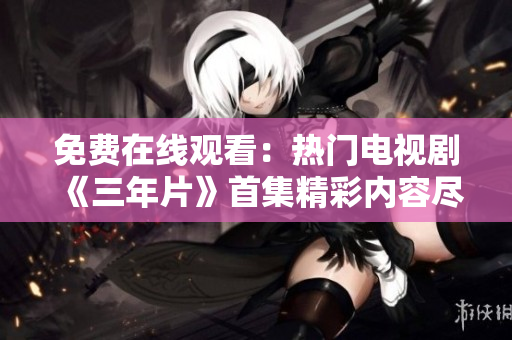 免費在線觀看：熱門電視劇《三年片》首集精彩內(nèi)容盡在這里