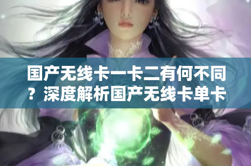 國產(chǎn)無線卡一卡二有何不同？深度解析國產(chǎn)無線卡單卡與雙卡之異同