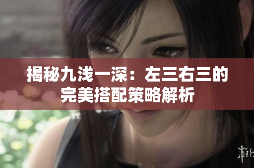 揭秘九淺一深：左三右三的完美搭配策略解析