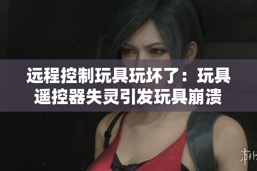 遠(yuǎn)程控制玩具玩壞了：玩具遙控器失靈引發(fā)玩具崩潰