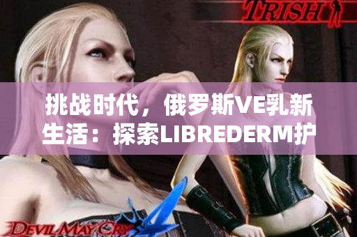 挑戰(zhàn)時代，俄羅斯VE乳新生活：探索LIBREDERM護膚的奇跡